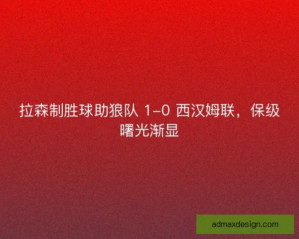 拉森制胜球助狼队 1-0 西汉姆联，保级曙光渐显