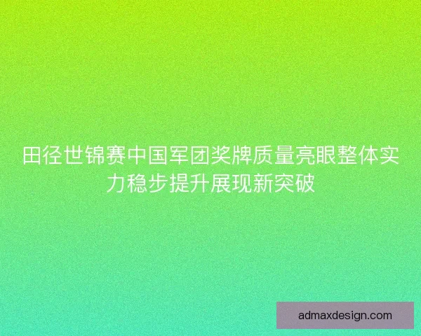 田径世锦赛中国军团奖牌质量亮眼整体实力稳步提升展现新突破