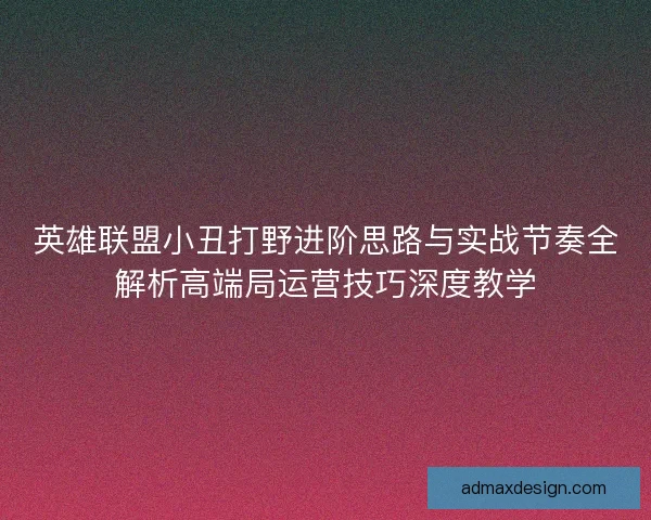 英雄联盟小丑打野进阶思路与实战节奏全解析高端局运营技巧深度教学