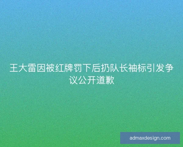 王大雷因被红牌罚下后扔队长袖标引发争议公开道歉
