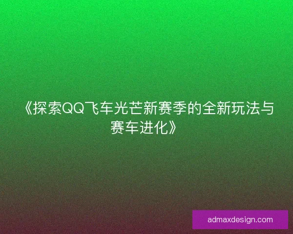 《探索QQ飞车光芒新赛季的全新玩法与赛车进化》