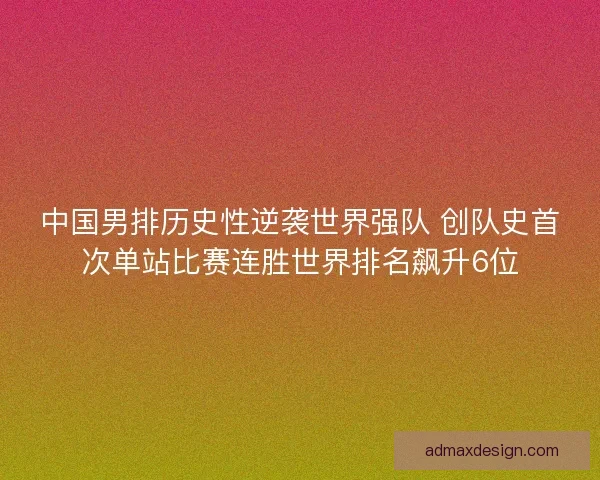 中国男排历史性逆袭世界强队 创队史首次单站比赛连胜世界排名飙升6位