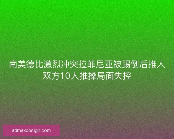 南美德比激烈冲突拉菲尼亚被踢倒后推人双方10人推搡局面失控