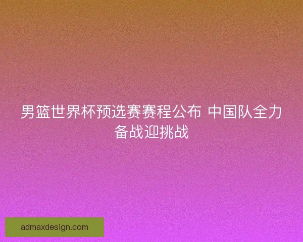 男篮世界杯预选赛赛程公布 中国队全力备战迎挑战