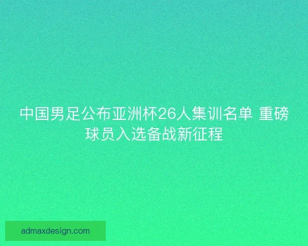 中国男足公布亚洲杯26人集训名单 重磅球员入选备战新征程
