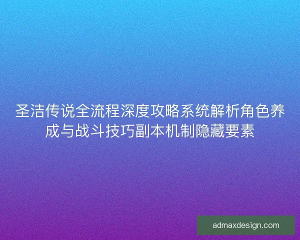 圣洁传说全流程深度攻略系统解析角色养成与战斗技巧副本机制隐藏要素