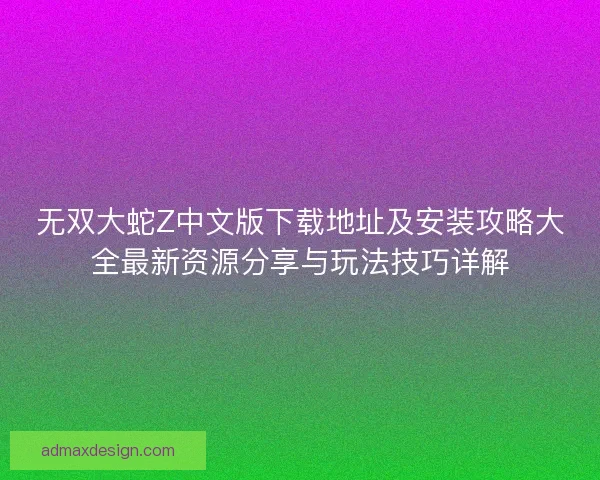 无双大蛇Z中文版下载地址及安装攻略大全最新资源分享与玩法技巧详解
