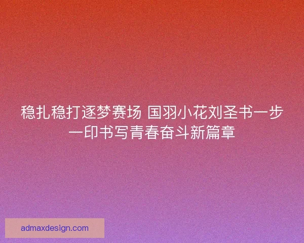 稳扎稳打逐梦赛场 国羽小花刘圣书一步一印书写青春奋斗新篇章