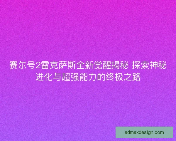 赛尔号2雷克萨斯全新觉醒揭秘 探索神秘进化与超强能力的终极之路
