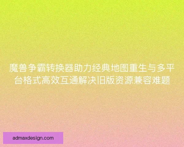 魔兽争霸转换器助力经典地图重生与多平台格式高效互通解决旧版资源兼容难题