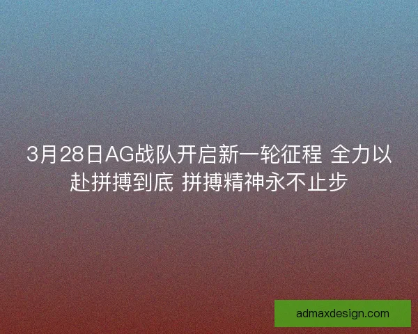 3月28日AG战队开启新一轮征程 全力以赴拼搏到底 拼搏精神永不止步
