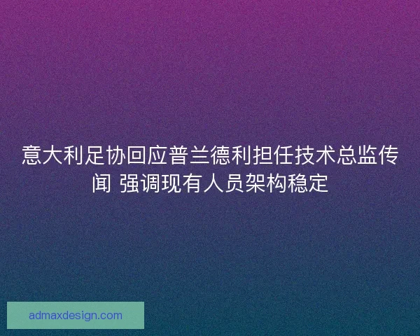 意大利足协回应普兰德利担任技术总监传闻 强调现有人员架构稳定