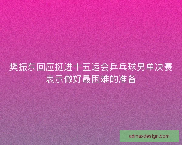 樊振东回应挺进十五运会乒乓球男单决赛表示做好最困难的准备
