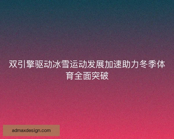 双引擎驱动冰雪运动发展加速助力冬季体育全面突破