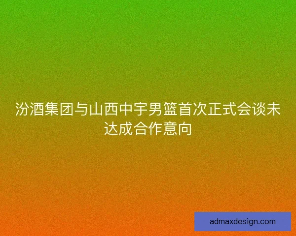 汾酒集团与山西中宇男篮首次正式会谈未达成合作意向