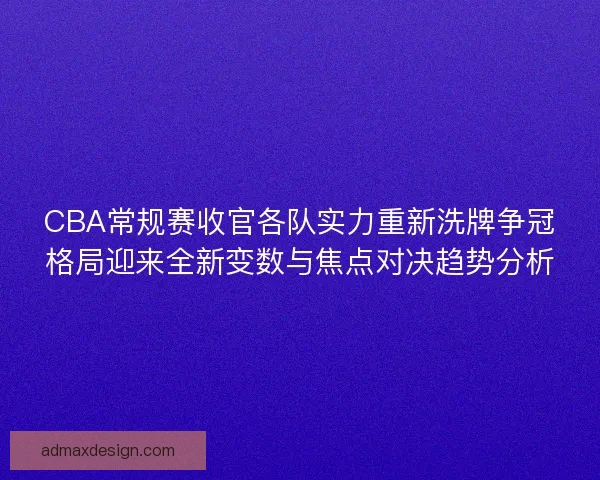 CBA常规赛收官各队实力重新洗牌争冠格局迎来全新变数与焦点对决趋势分析