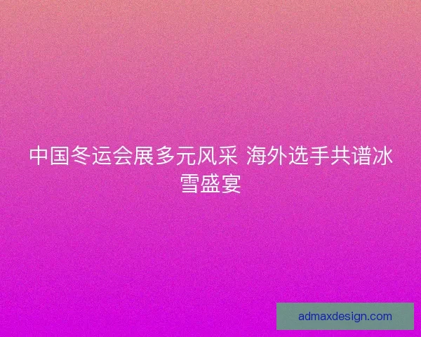 中国冬运会展多元风采 海外选手共谱冰雪盛宴
