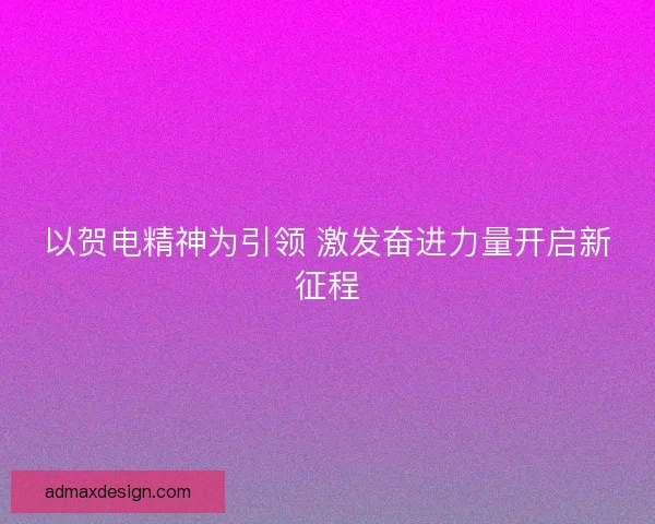 以贺电精神为引领 激发奋进力量开启新征程