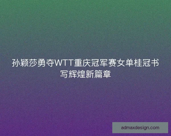 孙颖莎勇夺WTT重庆冠军赛女单桂冠书写辉煌新篇章