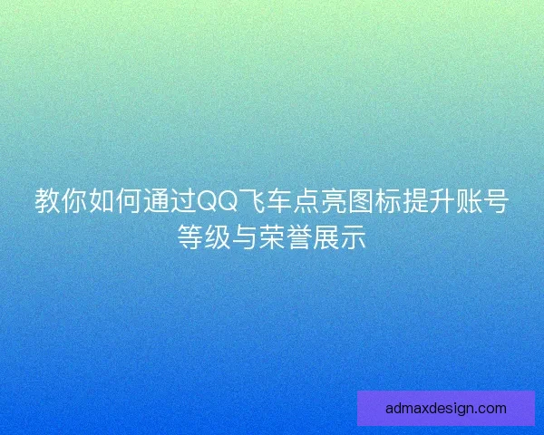 教你如何通过QQ飞车点亮图标提升账号等级与荣誉展示