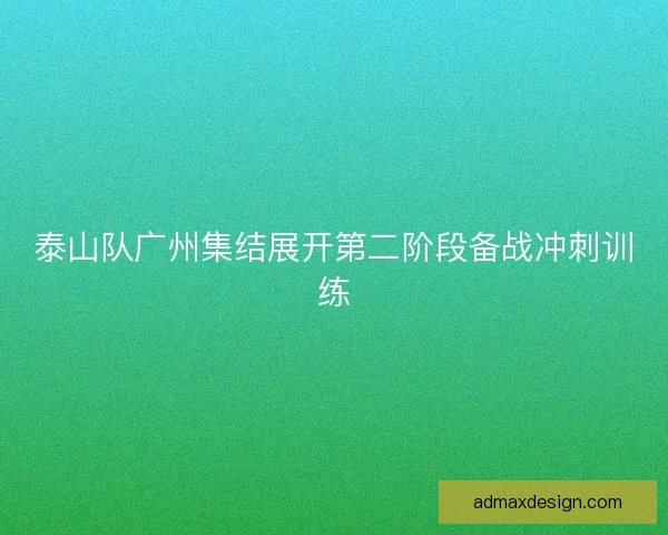 泰山队广州集结展开第二阶段备战冲刺训练