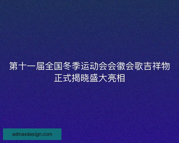 第十一届全国冬季运动会会徽会歌吉祥物正式揭晓盛大亮相