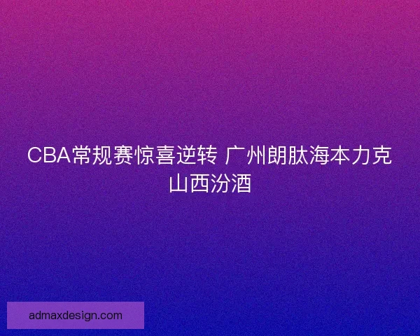 CBA常规赛惊喜逆转 广州朗肽海本力克山西汾酒