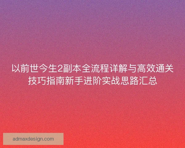以前世今生2副本全流程详解与高效通关技巧指南新手进阶实战思路汇总 以前世今生2副本全流程详解与高效通关技巧指南新手进阶实战思路汇总