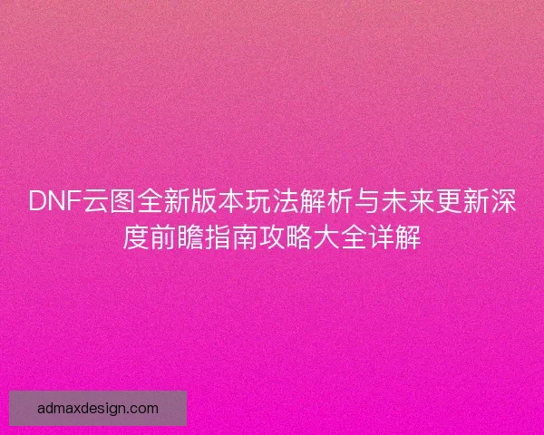 DNF云图全新版本玩法解析与未来更新深度前瞻指南攻略大全详解