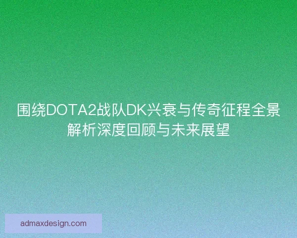 围绕DOTA2战队DK兴衰与传奇征程全景解析深度回顾与未来展望
