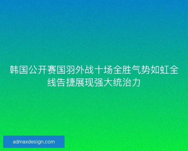 韩国公开赛国羽外战十场全胜气势如虹全线告捷展现强大统治力