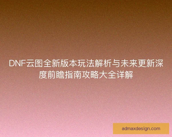 DNF云图全新版本玩法解析与未来更新深度前瞻指南攻略大全详解