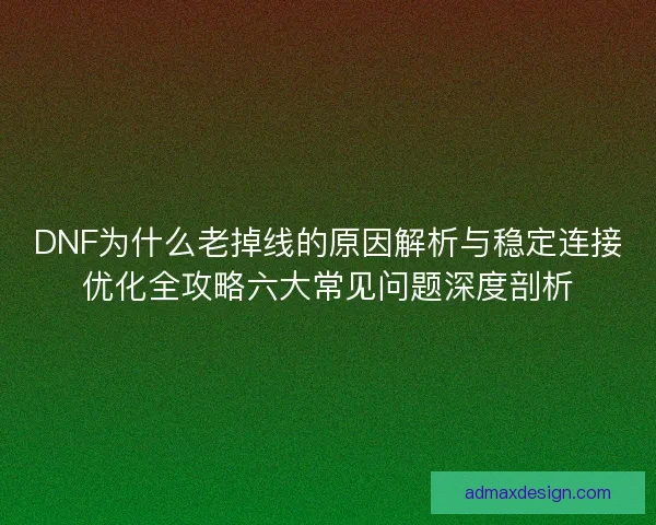 DNF为什么老掉线的原因解析与稳定连接优化全攻略六大常见问题深度剖析