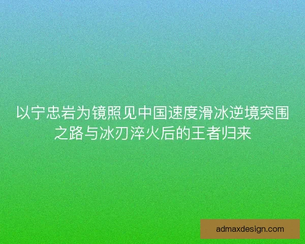 以宁忠岩为镜照见中国速度滑冰逆境突围之路与冰刃淬火后的王者归来