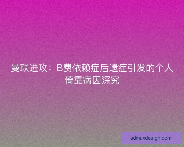 曼联进攻：B费依赖症后遗症引发的个人倚靠病因深究
