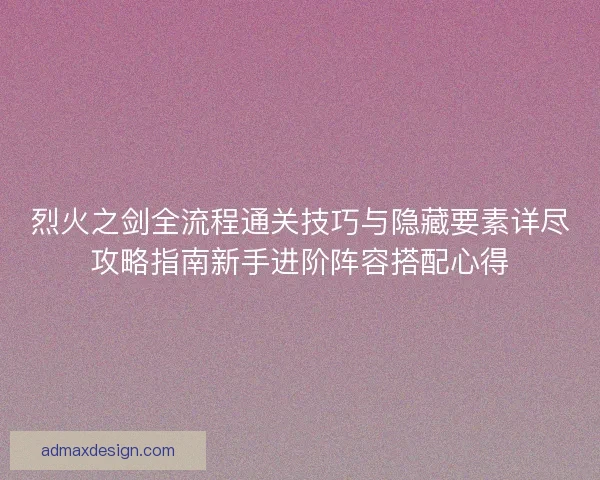 烈火之剑全流程通关技巧与隐藏要素详尽攻略指南新手进阶阵容搭配心得